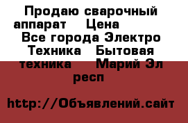 Продаю сварочный аппарат  › Цена ­ 3 000 - Все города Электро-Техника » Бытовая техника   . Марий Эл респ.